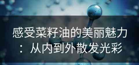 感受菜籽油的美丽魅力：从内到外散发光彩